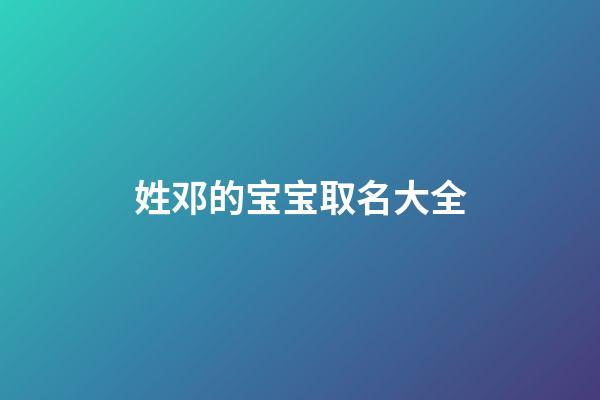 姓邓的宝宝取名大全(姓邓的宝宝2023取名大全四个字)-第1张-宝宝起名-玄机派