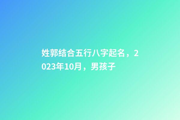 姓郭结合五行八字起名，2023年10月，男孩子