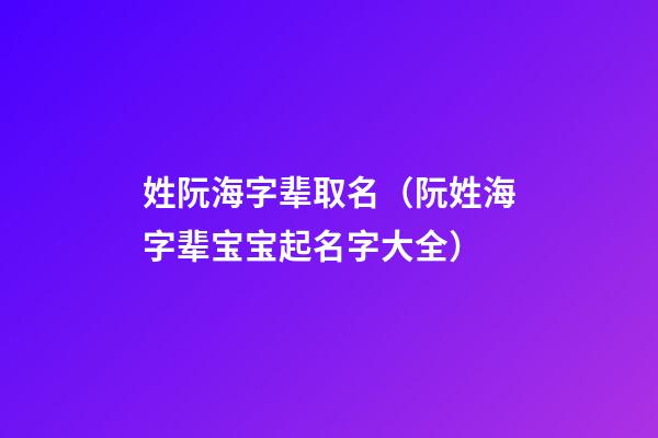 姓阮海字辈取名（阮姓海字辈宝宝起名字大全）