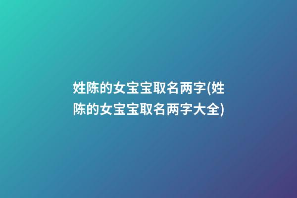 姓陈的女宝宝取名两字(姓陈的女宝宝取名两字大全)