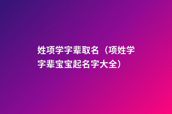 姓项学字辈取名（项姓学字辈宝宝起名字大全）