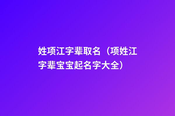 姓项江字辈取名（项姓江字辈宝宝起名字大全）