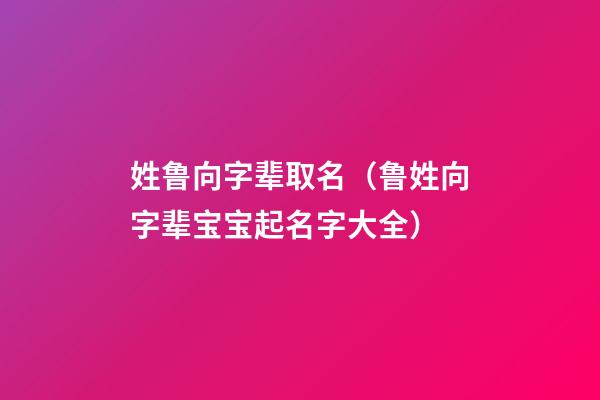 姓鲁向字辈取名（鲁姓向字辈宝宝起名字大全）