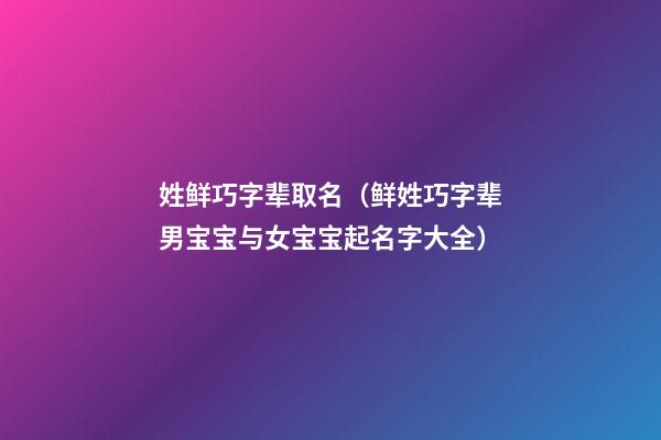 姓鲜巧字辈取名（鲜姓巧字辈男宝宝与女宝宝起名字大全）