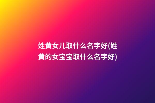 姓黄女儿取什么名字好(姓黄的女宝宝取什么名字好)