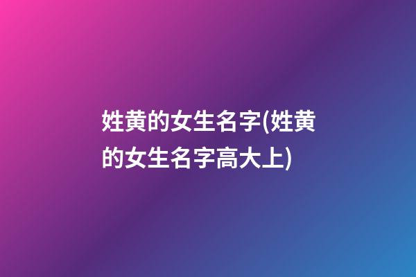 姓黄的女生名字(姓黄的女生名字高大上)