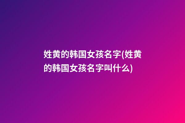 姓黄的韩国女孩名字(姓黄的韩国女孩名字叫什么)