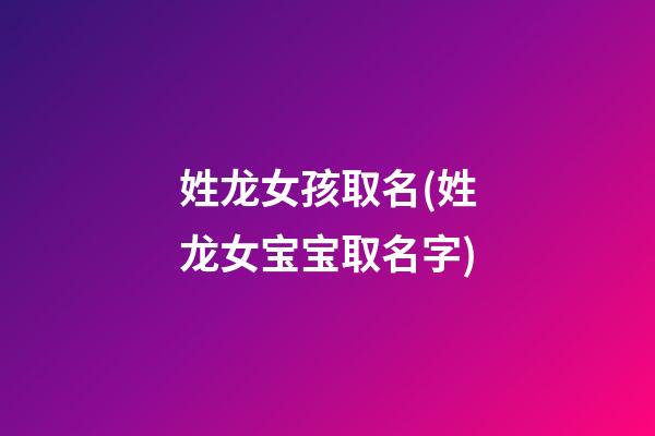 姓龙女孩取名(姓龙女宝宝取名字)