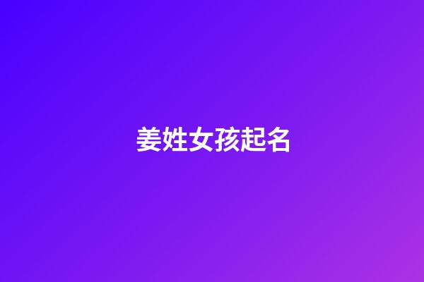 姜姓女孩起名（姜姓高雅有涵养的名字）-第1张-星座运势-玄机派