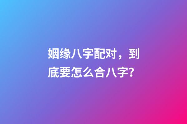 姻缘八字配对，到底要怎么合八字？