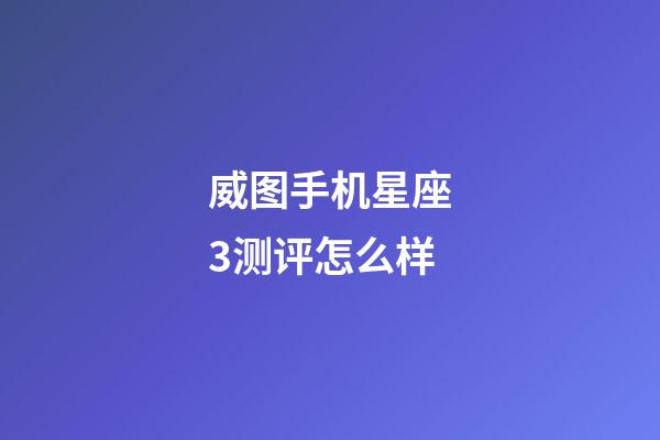 威图手机星座3测评怎么样-第1张-星座运势-玄机派