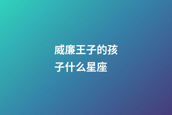 威廉王子的孩子什么星座-第1张-星座运势-玄机派