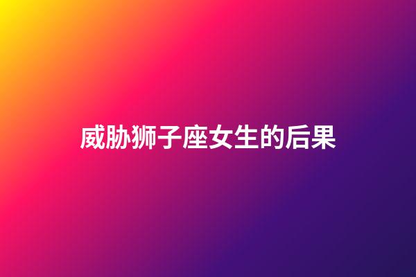 威胁狮子座女生的后果-第1张-星座运势-玄机派