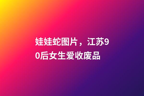 娃娃蛇图片，江苏90后女生爱收废品-第1张-观点-玄机派