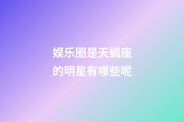 娱乐圈是天蝎座的明星有哪些呢-第1张-星座运势-玄机派