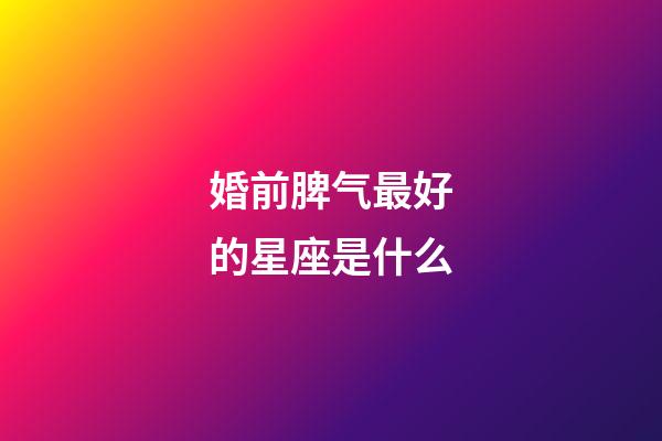 婚前脾气最好的星座是什么-第1张-星座运势-玄机派