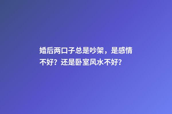 婚后两口子总是吵架，是感情不好？还是卧室风水不好？