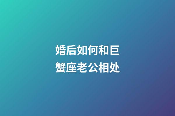 婚后如何和巨蟹座老公相处-第1张-星座运势-玄机派