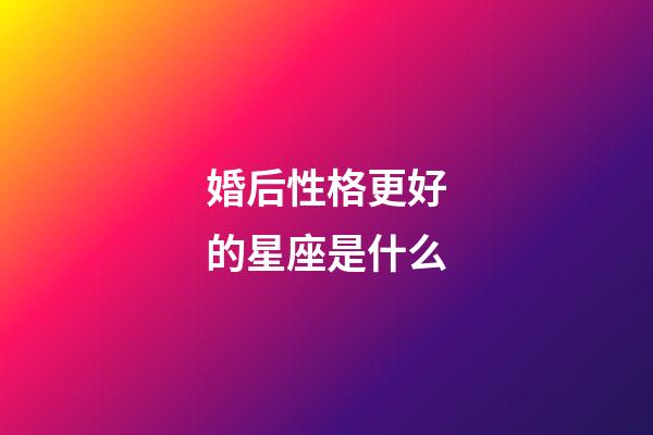 婚后性格更好的星座是什么-第1张-星座运势-玄机派