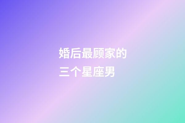 婚后最顾家的三个星座男-第1张-星座运势-玄机派