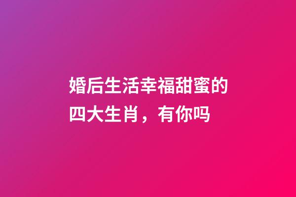 婚后生活幸福甜蜜的四大生肖，有你吗