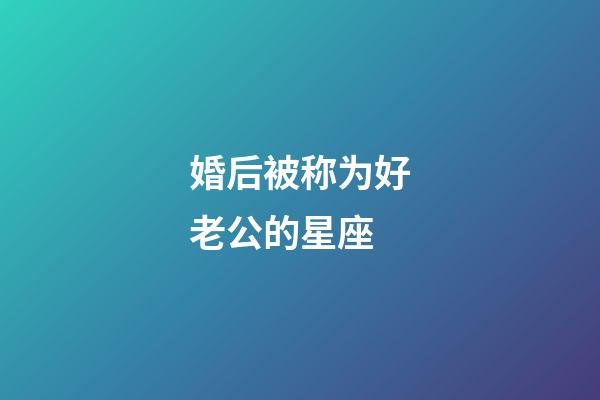 婚后被称为好老公的星座-第1张-星座运势-玄机派