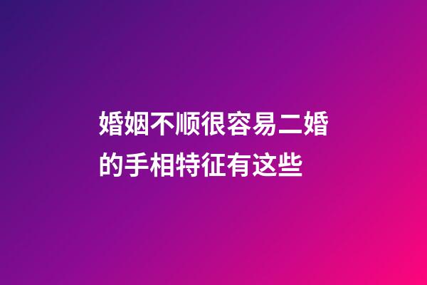 婚姻不顺很容易二婚的手相特征有这些