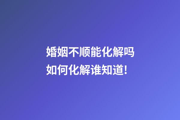 婚姻不顺能化解吗?如何化解?谁知道!