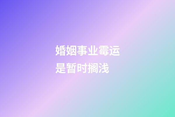 婚姻事业霉运是暂时搁浅