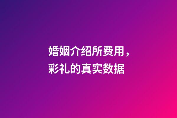 婚姻介绍所费用，彩礼的真实数据-第1张-观点-玄机派