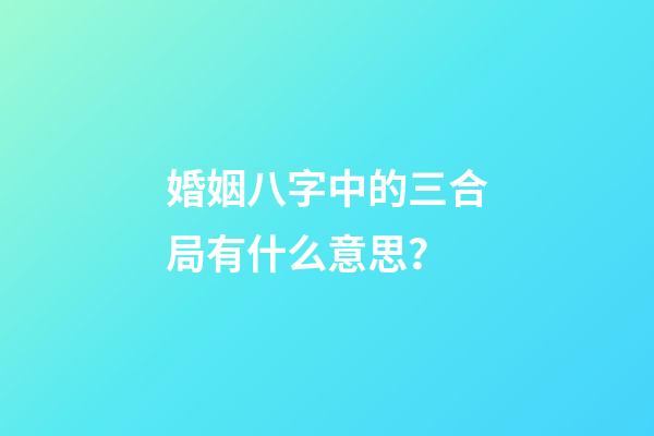 婚姻八字中的三合局有什么意思？