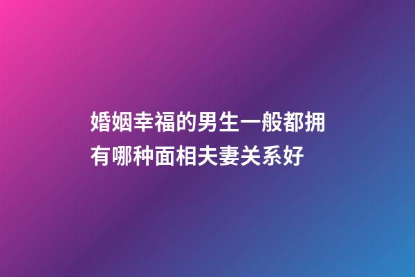 婚姻幸福的男生一般都拥有哪种面相夫妻关系好