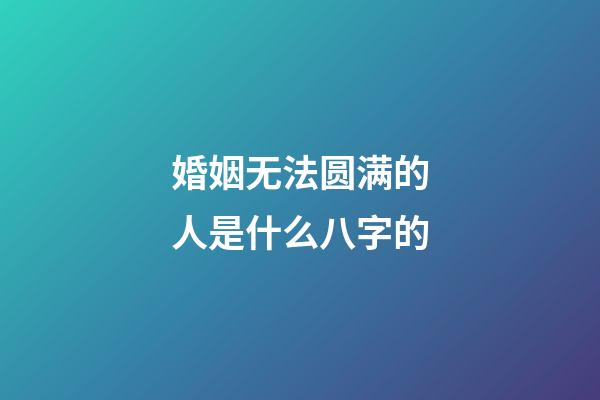 婚姻无法圆满的人是什么八字的