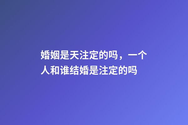 婚姻是天注定的吗，一个人和谁结婚是注定的吗-第1张-观点-玄机派