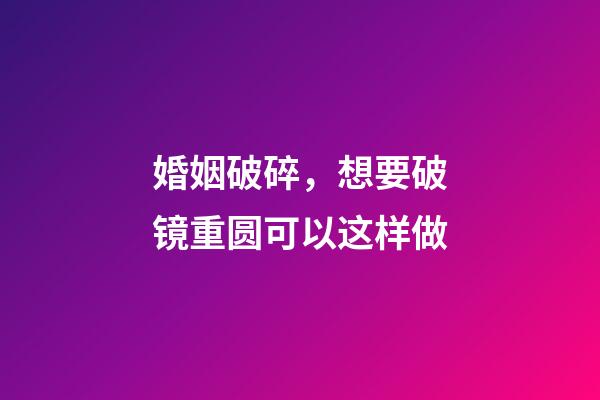 婚姻破碎，想要破镜重圆可以这样做