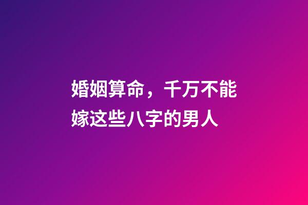 婚姻算命，千万不能嫁这些八字的男人