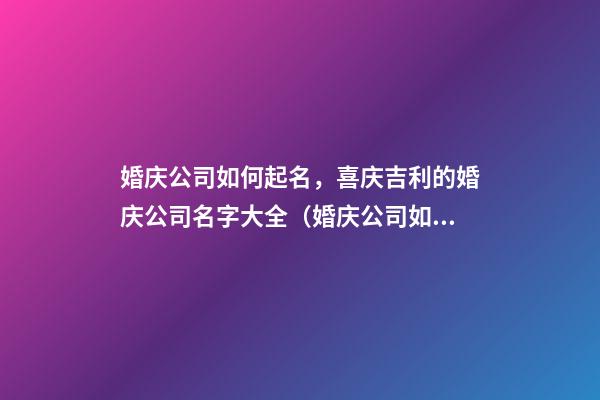 婚庆公司如何起名，喜庆吉利的婚庆公司名字大全（婚庆公司如何起名,喜庆吉利的婚庆公司名字大全四个字）