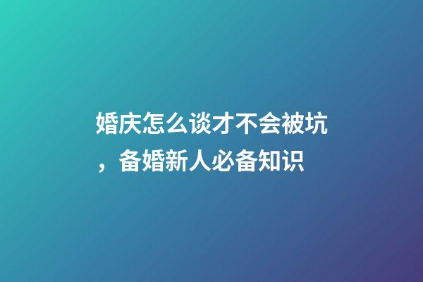 婚庆怎么谈才不会被坑，备婚新人必备知识-第1张-观点-玄机派