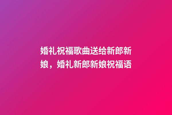 婚礼祝福歌曲送给新郎新娘，婚礼新郎新娘祝福语-第1张-观点-玄机派