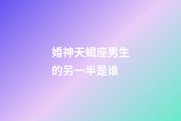 婚神天蝎座男生的另一半是谁-第1张-星座运势-玄机派