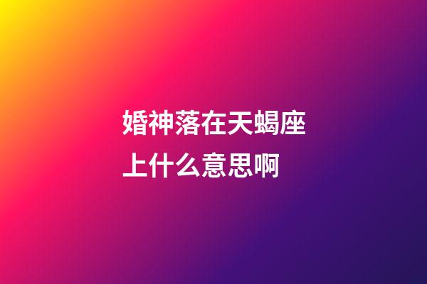 婚神落在天蝎座上什么意思啊-第1张-星座运势-玄机派