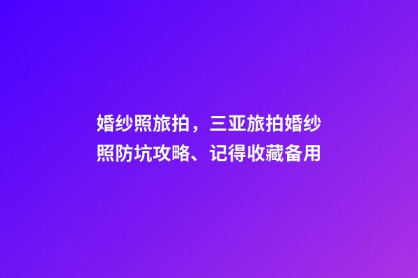 婚纱照旅拍，三亚旅拍婚纱照防坑攻略、记得收藏备用-第1张-观点-玄机派