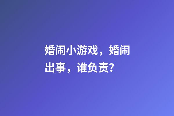 婚闹小游戏，婚闹出事，谁负责？-第1张-观点-玄机派