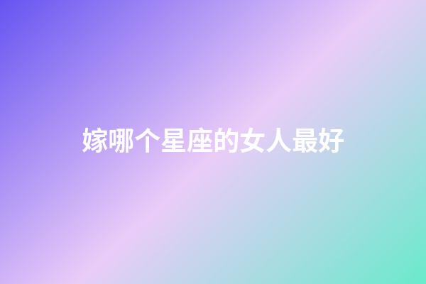 嫁哪个星座的女人最好-第1张-星座运势-玄机派