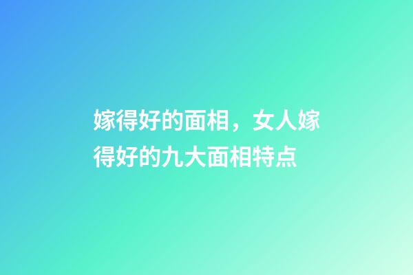 嫁得好的面相，女人嫁得好的九大面相特点