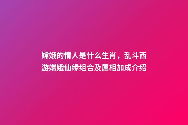 嫦娥的情人是什么生肖，乱斗西游嫦娥仙缘组合及属相加成介绍