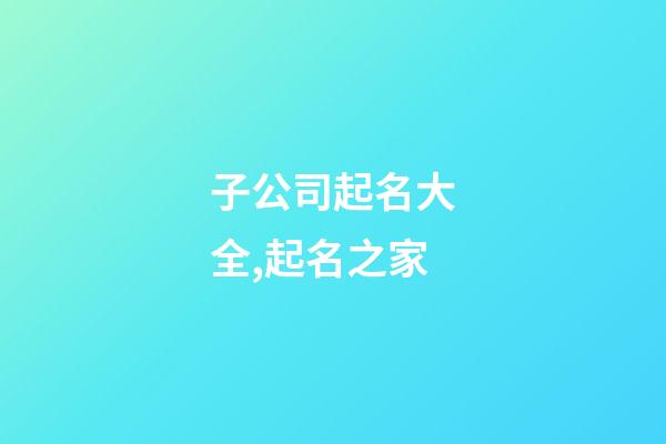 子公司起名大全,起名之家-第1张-公司起名-玄机派