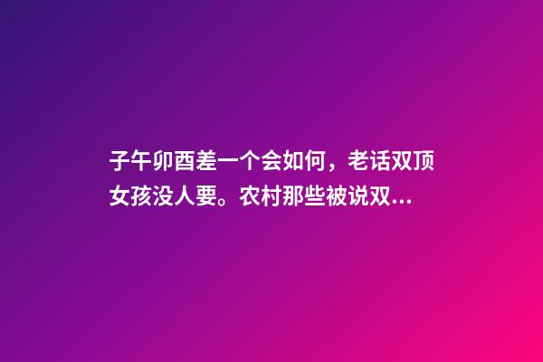 子午卯酉差一个会如何，老话双顶女孩没人要。农村那些被说双顶不好的女孩如今怎样了-第1张-观点-玄机派