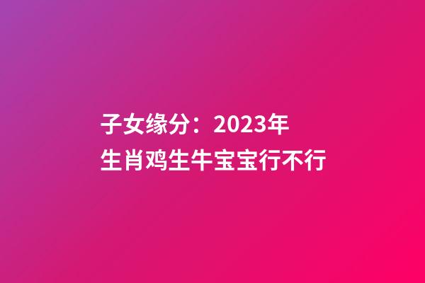 子女缘分：2023年生肖鸡生牛宝宝行不行