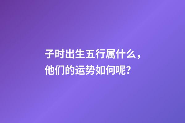 子时出生五行属什么，他们的运势如何呢？